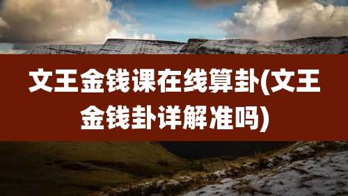 文王金钱课在线算卦(文王金钱卦详解准吗)