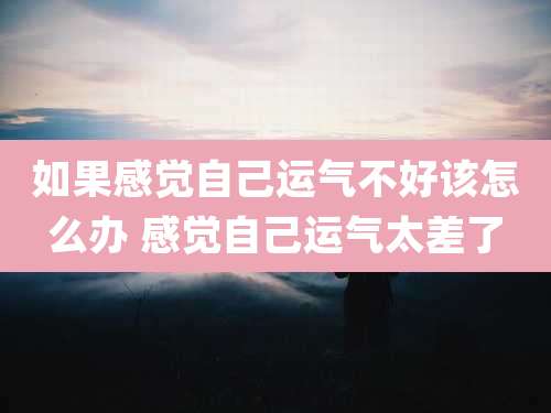 如果感觉自己运气不好该怎么办 感觉自己运气太差了