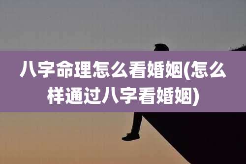 八字命理怎么看婚姻(怎么样通过八字看婚姻)