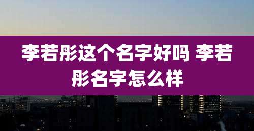 李若彤这个名字好吗 李若彤名字怎么样