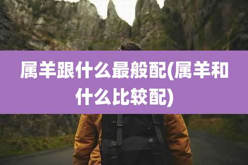 属羊跟什么最般配(属羊和什么比较配)