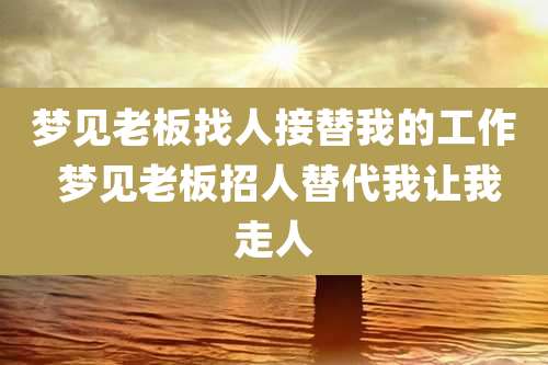 梦见老板找人接替我的工作 梦见老板招人替代我让我走人