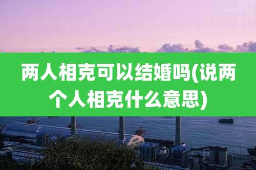 两人相克可以结婚吗(说两个人相克什么意思)
