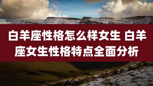 白羊座性格怎么样女生 白羊座女生性格特点全面分析