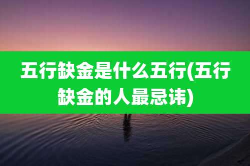 五行缺金是什么五行(五行缺金的人最忌讳)