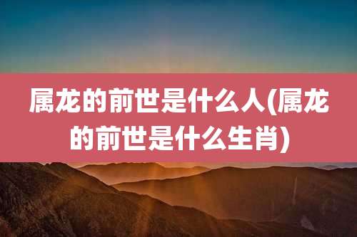 属龙的前世是什么人(属龙的前世是什么生肖)