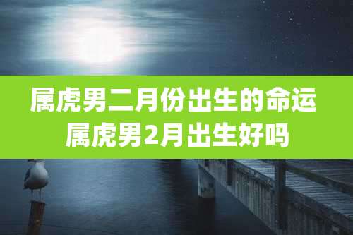 属虎男二月份出生的命运 属虎男2月出生好吗