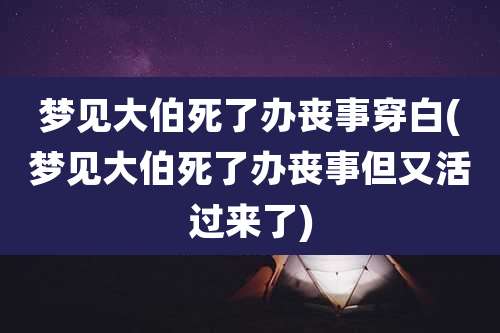 梦见大伯死了办丧事穿白(梦见大伯死了办丧事但又活过来了)