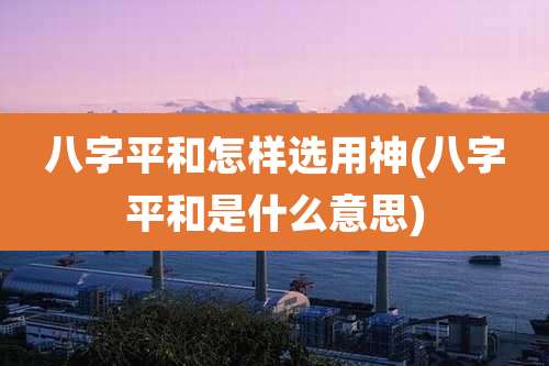 八字平和怎样选用神(八字平和是什么意思)