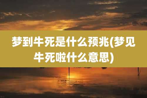 梦到牛死是什么预兆(梦见牛死啦什么意思)