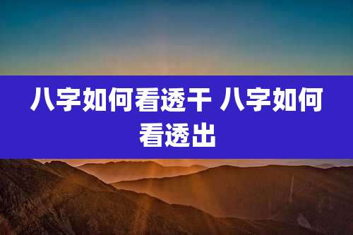 八字如何看透干 八字如何看透出