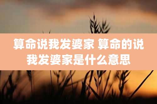 算命说我发婆家 算命的说我发婆家是什么意思