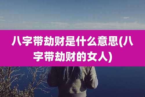 八字带劫财是什么意思(八字带劫财的女人)