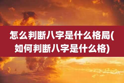 怎么判断八字是什么格局(如何判断八字是什么格)