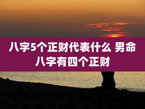 八字5个正财代表什么 男命八字有四个正财