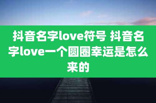 抖音名字love符号 抖音名字love一个圆圈幸运是怎么来的