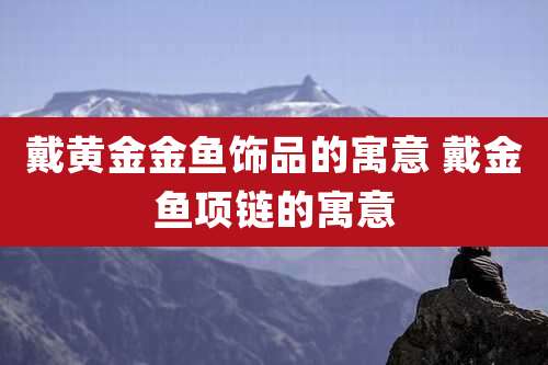 戴黄金金鱼饰品的寓意 戴金鱼项链的寓意