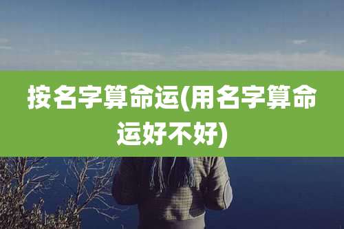 按名字算命运(用名字算命运好不好)