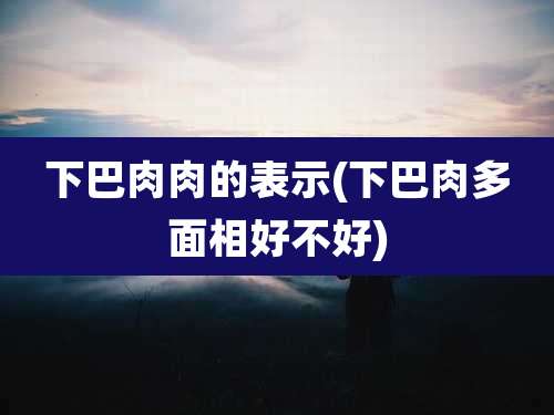 下巴肉肉的表示(下巴肉多面相好不好)