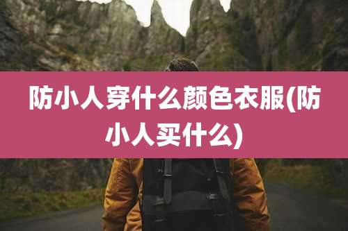 防小人穿什么颜色衣服(防小人买什么)