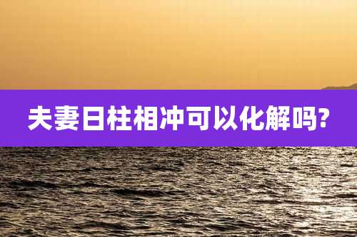 夫妻日柱相冲可以化解吗?