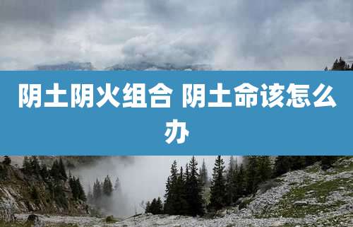 阴土阴火组合 阴土命该怎么办