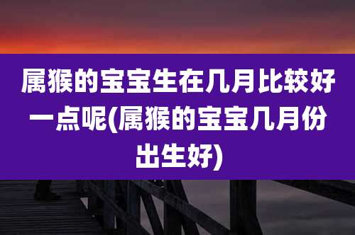 属猴的宝宝生在几月比较好一点呢(属猴的宝宝几月份出生好)
