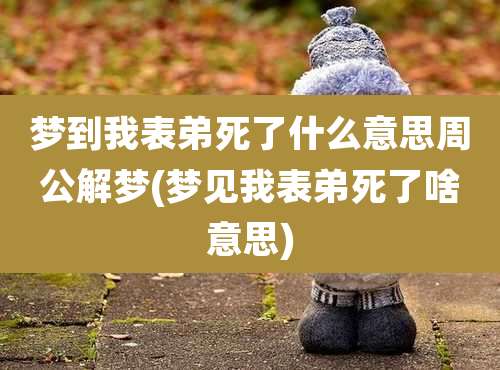 梦到我表弟死了什么意思周公解梦(梦见我表弟死了啥意思)