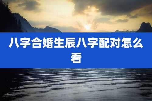 八字合婚生辰八字配对怎么看