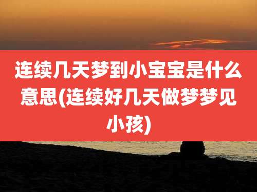 连续几天梦到小宝宝是什么意思(连续好几天做梦梦见小孩)
