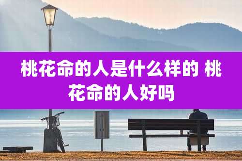 桃花命的人是什么样的 桃花命的人好吗