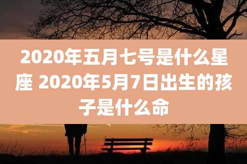 2020年五月七号是什么星座 2020年5月7日出生的孩子是什么命