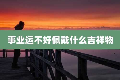 事业运不好佩戴什么吉祥物