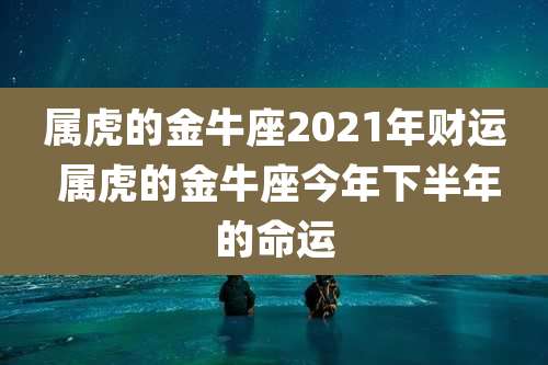 属虎的金牛座2021年财运 属虎的金牛座今年下半年的命运
