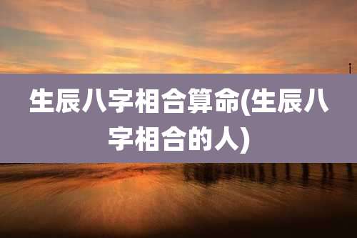生辰八字相合算命(生辰八字相合的人)