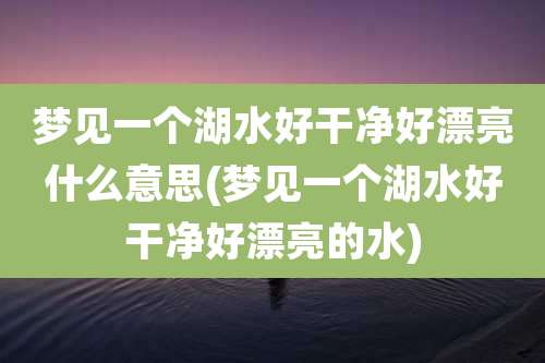 梦见一个湖水好干净好漂亮什么意思(梦见一个湖水好干净好漂亮的水)