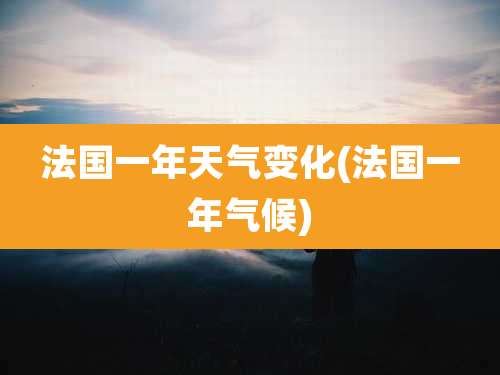 法国一年天气变化(法国一年气候)