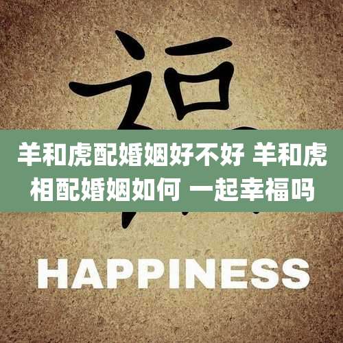 羊和虎配婚姻好不好 羊和虎相配婚姻如何 一起幸福吗