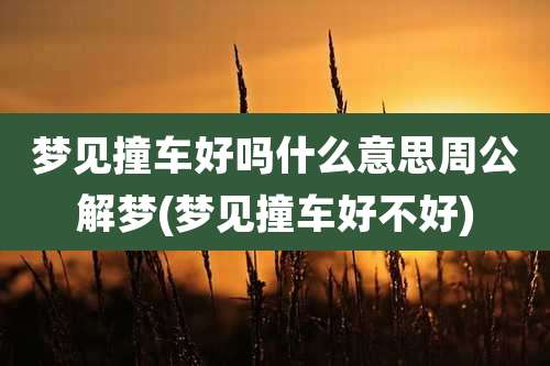 梦见撞车好吗什么意思周公解梦(梦见撞车好不好)