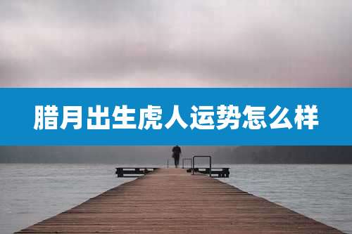 腊月出生虎人运势怎么样