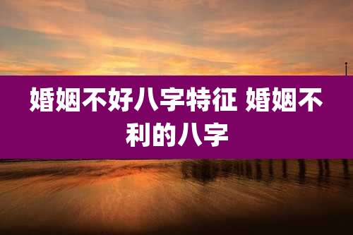 婚姻不好八字特征 婚姻不利的八字