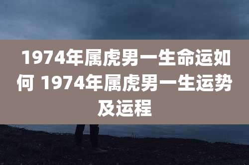 1974年属虎男一生命运如何 1974年属虎男一生运势及运程
