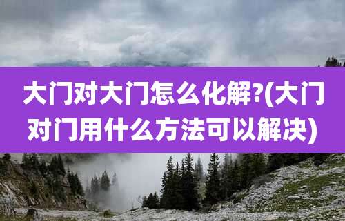 大门对大门怎么化解?(大门对门用什么方法可以解决)