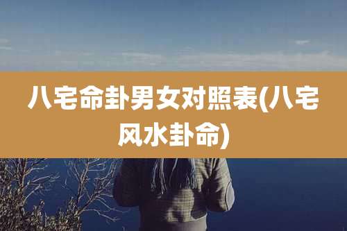 八宅命卦男女对照表(八宅风水卦命)