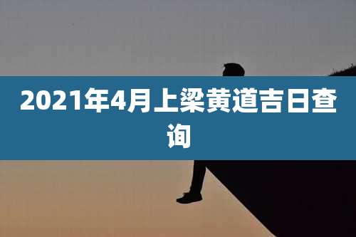 2021年4月上梁黄道吉日查询