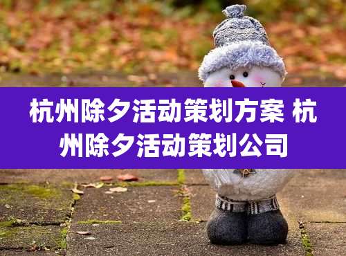 杭州除夕活动策划方案 杭州除夕活动策划公司