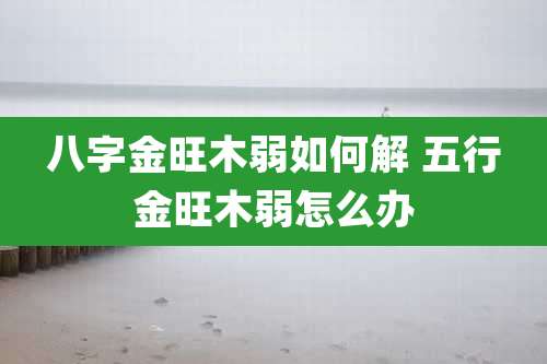 八字金旺木弱如何解 五行金旺木弱怎么办