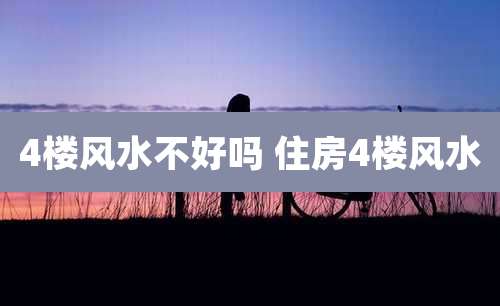 4楼风水不好吗 住房4楼风水