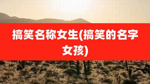 搞笑名称女生(搞笑的名字女孩)