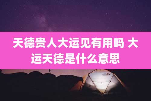 天德贵人大运见有用吗 大运天德是什么意思
